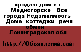 продаю дом в г. Медногорске - Все города Недвижимость » Дома, коттеджи, дачи обмен   . Ленинградская обл.